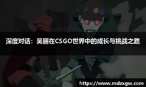 深度对话：吴丽在CSGO世界中的成长与挑战之路