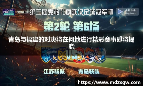 青岛与福建的对决将在何地进行精彩赛事即将揭晓