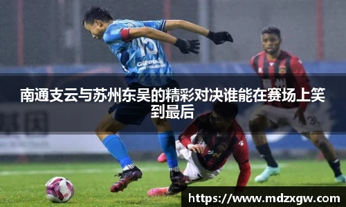 南通支云与苏州东吴的精彩对决谁能在赛场上笑到最后