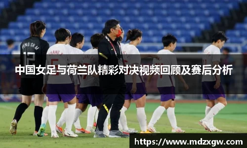 中国女足与荷兰队精彩对决视频回顾及赛后分析