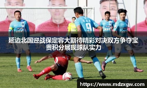 延边北国迎战保定容大期待精彩对决双方争夺宝贵积分展现球队实力