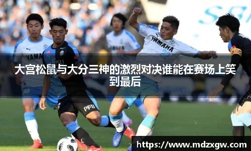 大宫松鼠与大分三神的激烈对决谁能在赛场上笑到最后