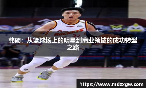 韩硕：从篮球场上的明星到商业领域的成功转型之路