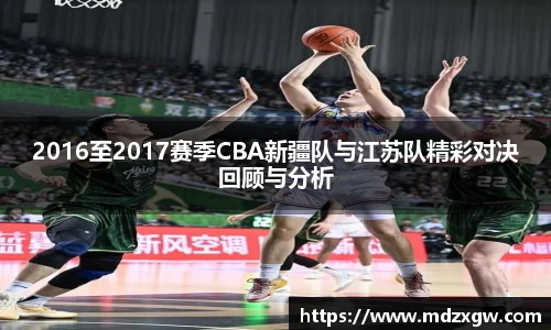 2016至2017赛季CBA新疆队与江苏队精彩对决回顾与分析