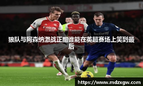 狼队与阿森纳激战正酣谁能在英超赛场上笑到最后