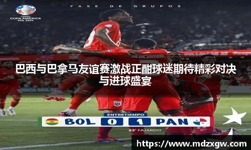 巴西与巴拿马友谊赛激战正酣球迷期待精彩对决与进球盛宴