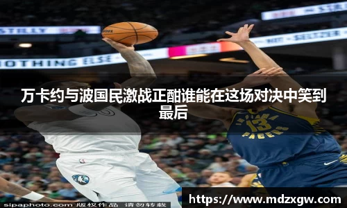 万卡约与波国民激战正酣谁能在这场对决中笑到最后