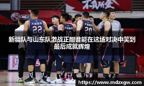 新疆队与山东队激战正酣谁能在这场对决中笑到最后成就辉煌