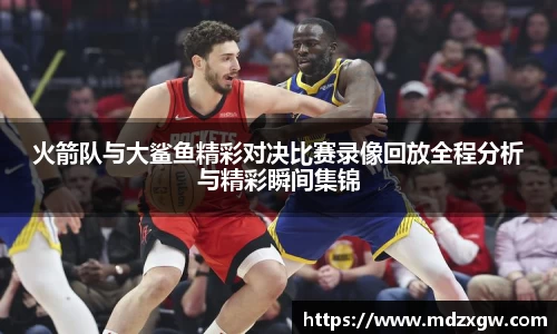 火箭队与大鲨鱼精彩对决比赛录像回放全程分析与精彩瞬间集锦