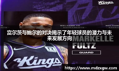 富尔茨与鲍尔的对决揭示了年轻球员的潜力与未来发展方向