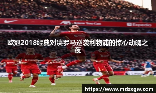 欧冠2018经典对决罗马逆袭利物浦的惊心动魄之夜