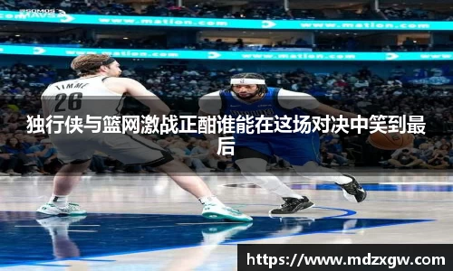 独行侠与篮网激战正酣谁能在这场对决中笑到最后