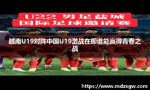 越南U19对阵中国U19激战在即谁能赢得青春之战