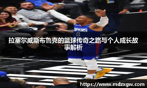 拉塞尔威斯布鲁克的篮球传奇之路与个人成长故事解析
