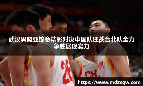武汉男篮亚锦赛精彩对决中国队迎战台北队全力争胜展现实力