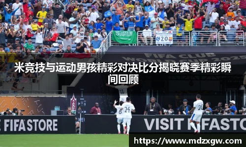 米竞技与运动男孩精彩对决比分揭晓赛季精彩瞬间回顾