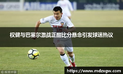 权健与巴塞尔激战正酣比分悬念引发球迷热议