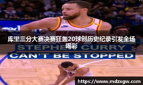 库里三分大赛决赛狂轰20球创历史纪录引发全场喝彩