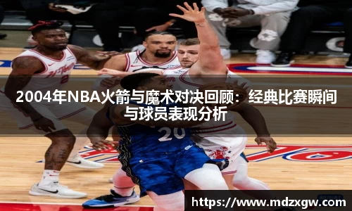 2004年NBA火箭与魔术对决回顾：经典比赛瞬间与球员表现分析