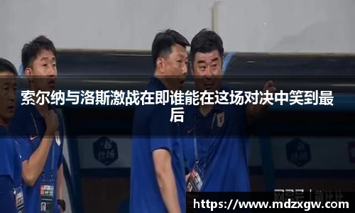 索尔纳与洛斯激战在即谁能在这场对决中笑到最后