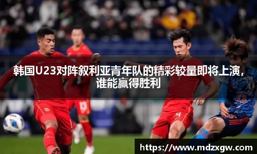 韩国U23对阵叙利亚青年队的精彩较量即将上演，谁能赢得胜利