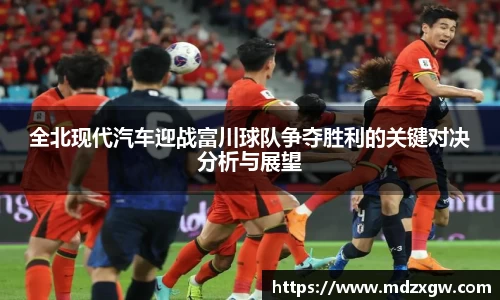 全北现代汽车迎战富川球队争夺胜利的关键对决分析与展望