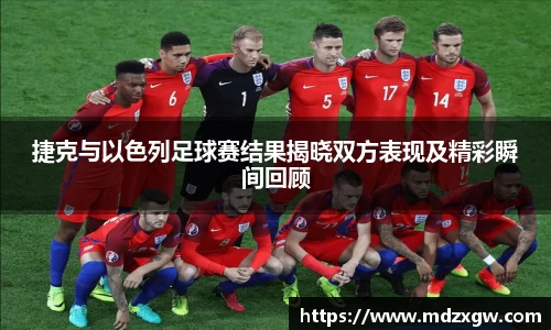 捷克与以色列足球赛结果揭晓双方表现及精彩瞬间回顾