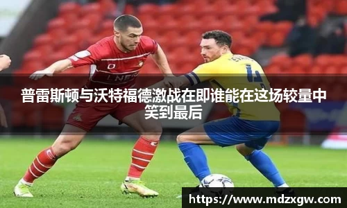 普雷斯顿与沃特福德激战在即谁能在这场较量中笑到最后