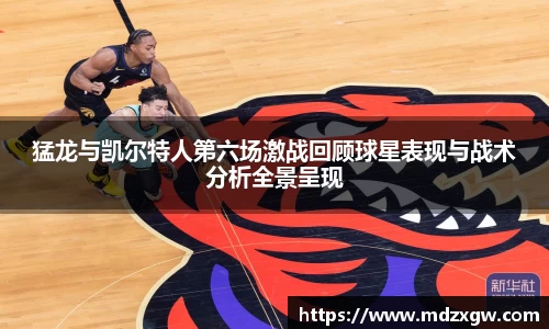 猛龙与凯尔特人第六场激战回顾球星表现与战术分析全景呈现