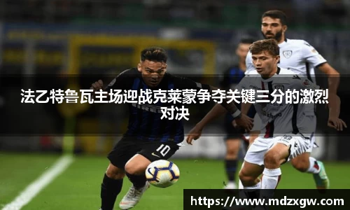 法乙特鲁瓦主场迎战克莱蒙争夺关键三分的激烈对决