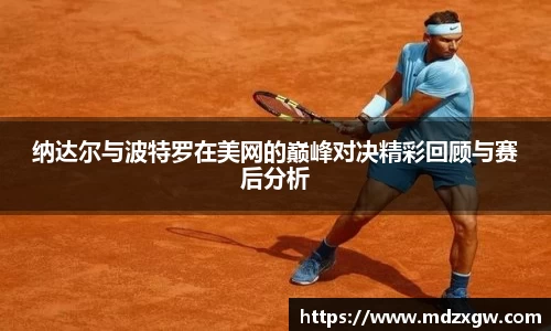 纳达尔与波特罗在美网的巅峰对决精彩回顾与赛后分析