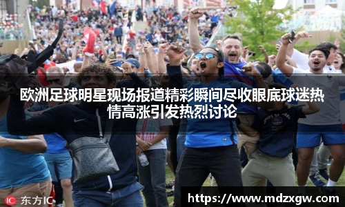 欧洲足球明星现场报道精彩瞬间尽收眼底球迷热情高涨引发热烈讨论